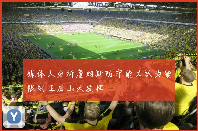 媒体人分析詹姆斯防守能力认为能限制亚历山大发挥