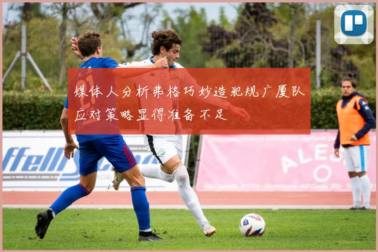 媒体人分析弗格巧妙造犯规广厦队应对策略显得准备不足
