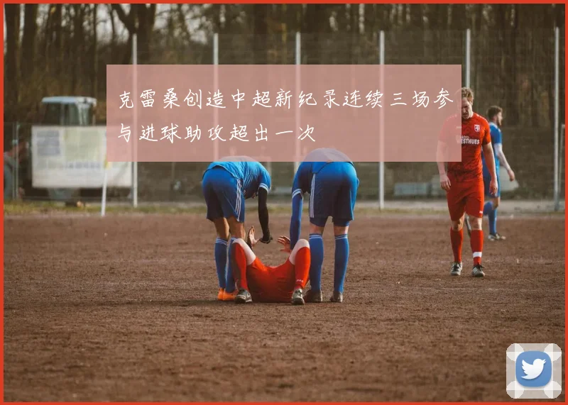 克雷桑创造中超新纪录连续三场参与进球助攻超出一次